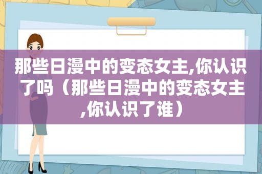 那些日漫中的变态女主,你认识了吗（那些日漫中的变态女主,你认识了谁）