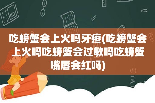 吃螃蟹会上火吗牙疼(吃螃蟹会上火吗吃螃蟹会过敏吗吃螃蟹嘴唇会红吗)