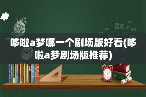 哆啦a梦哪一个剧场版好看(哆啦a梦剧场版推荐)