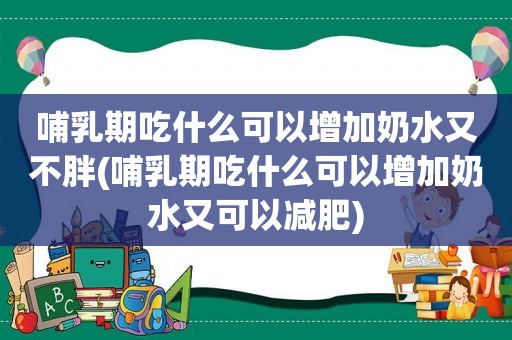 哺乳期吃什么可以增加奶水又不胖(哺乳期吃什么可以增加奶水又可以减肥)