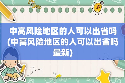 中高风险地区的人可以出省吗(中高风险地区的人可以出省吗最新)