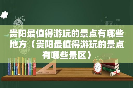 贵阳最值得游玩的景点有哪些地方（贵阳最值得游玩的景点有哪些景区）