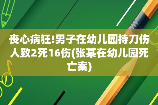 丧心病狂!男子在幼儿园持刀伤人致2死16伤(张某在幼儿园死亡案)