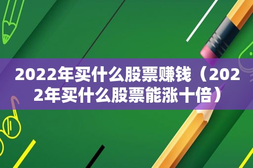 2022年买什么股票赚钱（2022年买什么股票能涨十倍）