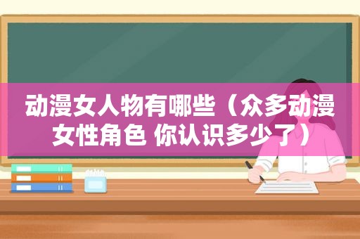 动漫女人物有哪些（众多动漫女性角色 你认识多少了）