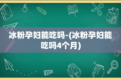 冰粉孕妇能吃吗-(冰粉孕妇能吃吗4个月)