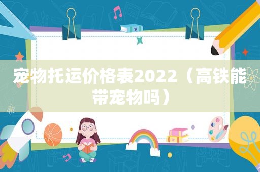 宠物托运价格表2022（高铁能带宠物吗）