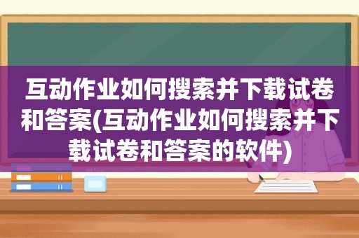 互动作业如何搜索并下载试卷和答案(互动作业如何搜索并下载试卷和答案的软件)