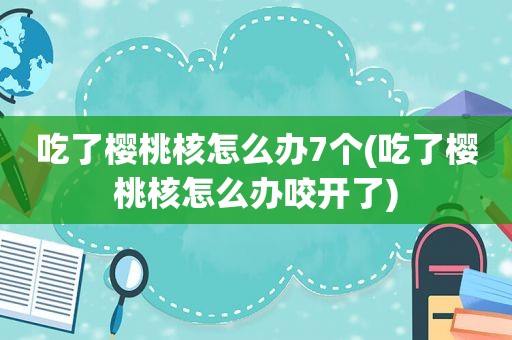 吃了樱桃核怎么办7个(吃了樱桃核怎么办咬开了)