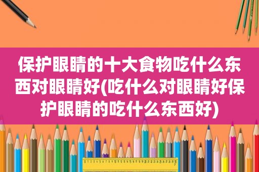 保护眼睛的十大食物吃什么东西对眼睛好(吃什么对眼睛好保护眼睛的吃什么东西好)