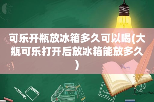 可乐开瓶放冰箱多久可以喝(大瓶可乐打开后放冰箱能放多久)