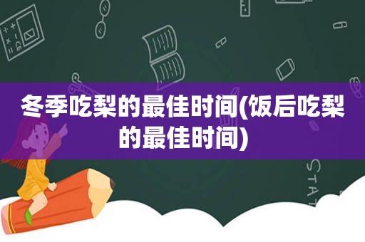 冬季吃梨的最佳时间(饭后吃梨的最佳时间)