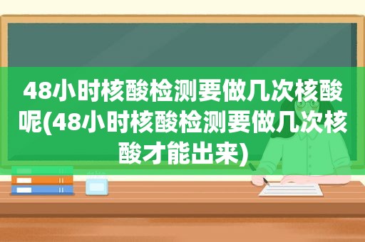 48小时核酸检测要做几次核酸呢(48小时核酸检测要做几次核酸才能出来)