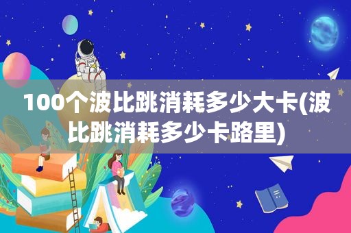 100个波比跳消耗多少大卡(波比跳消耗多少卡路里)