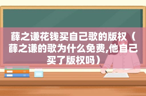 薛之谦花钱买自己歌的版权（薛之谦的歌为什么免费,他自己买了版权吗）