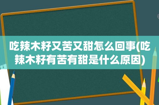 吃辣木籽又苦又甜怎么回事(吃辣木籽有苦有甜是什么原因)