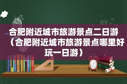 合肥附近城市旅游景点二日游（合肥附近城市旅游景点哪里好玩一日游）