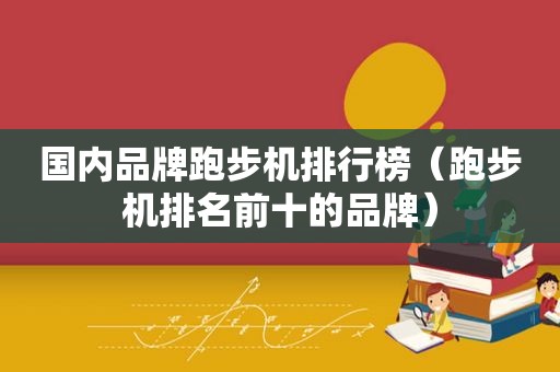 国内品牌跑步机排行榜（跑步机排名前十的品牌）