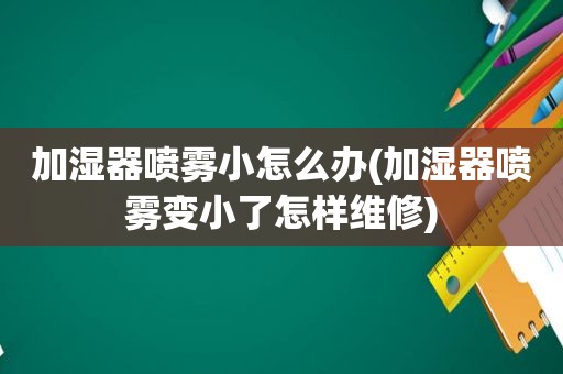 加湿器喷雾小怎么办(加湿器喷雾变小了怎样维修)