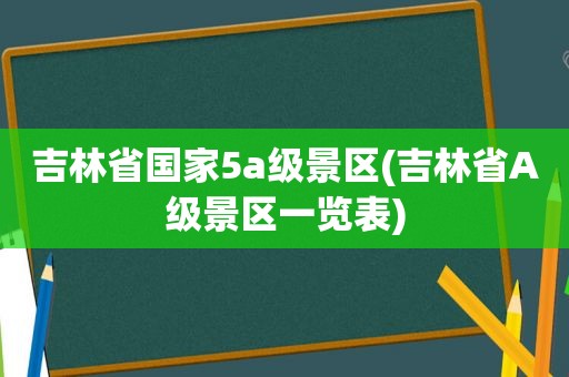 吉林省国家5a级景区(吉林省A级景区一览表)