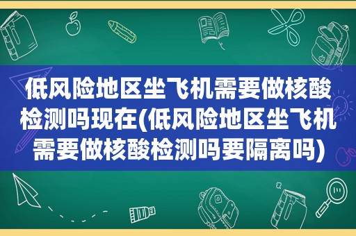 低风险地区坐飞机需要做核酸检测吗现在(低风险地区坐飞机需要做核酸检测吗要隔离吗)