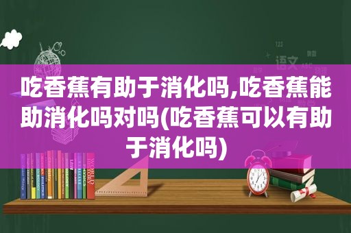 吃香蕉有助于消化吗,吃香蕉能助消化吗对吗(吃香蕉可以有助于消化吗)