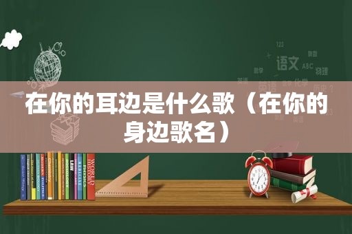 在你的耳边是什么歌（在你的身边歌名）