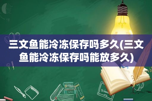 三文鱼能冷冻保存吗多久(三文鱼能冷冻保存吗能放多久)