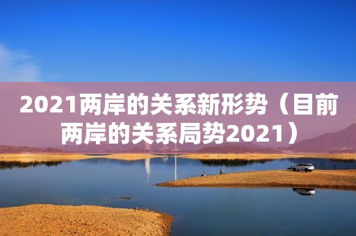 2021两岸的关系新形势（目前两岸的关系局势2021）