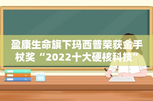 盈康生命旗下玛西普荣获金手杖奖“2022十大硬核科技”