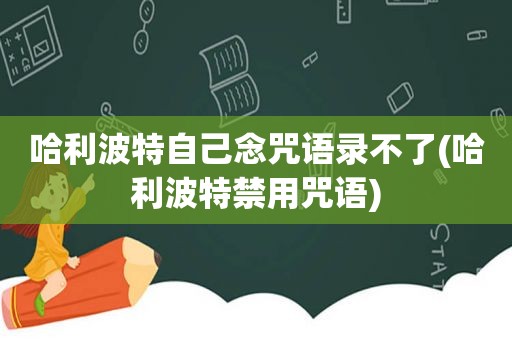 哈利波特自己念咒语录不了(哈利波特禁用咒语)