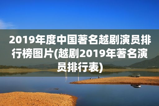 2019年度中国著名越剧演员排行榜图片(越剧2019年著名演员排行表)