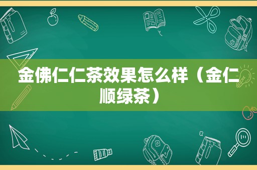 金佛仁仁茶效果怎么样（金仁顺绿茶）