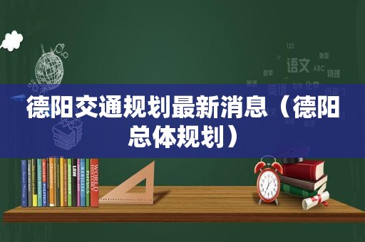 德阳交通规划最新消息（德阳总体规划）