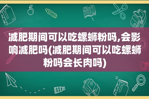 减肥期间可以吃螺蛳粉吗,会影响减肥吗(减肥期间可以吃螺蛳粉吗会长肉吗)