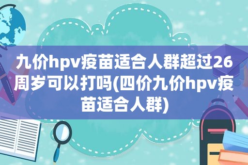 九价hpv疫苗适合人群超过26周岁可以打吗(四价九价hpv疫苗适合人群)