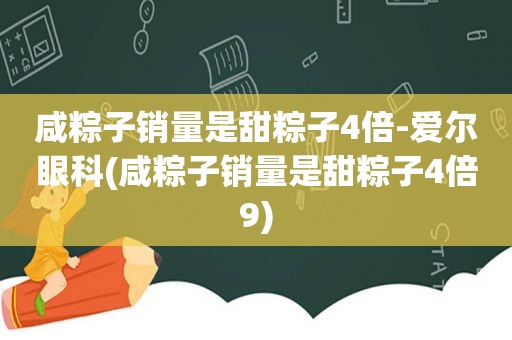 咸粽子销量是甜粽子4倍-爱尔眼科(咸粽子销量是甜粽子4倍9)