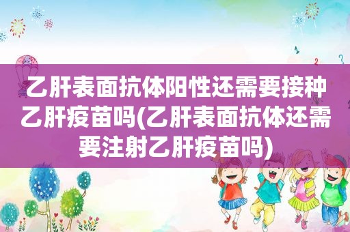 乙肝表面抗体阳性还需要接种乙肝疫苗吗(乙肝表面抗体还需要注射乙肝疫苗吗)