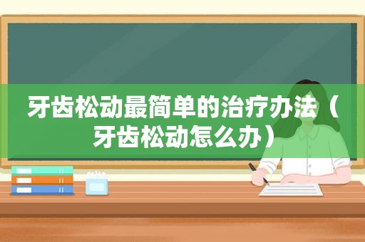 牙齿松动最简单的治疗办法（牙齿松动怎么办）