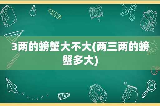 3两的螃蟹大不大(两三两的螃蟹多大)