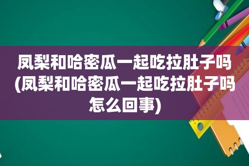 凤梨和哈密瓜一起吃拉肚子吗(凤梨和哈密瓜一起吃拉肚子吗怎么回事)