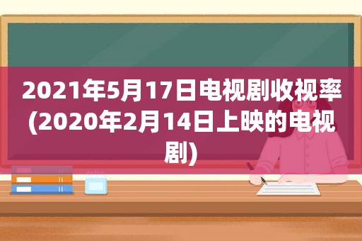 2021年5月17日电视剧收视率(2020年2月14日上映的电视剧)