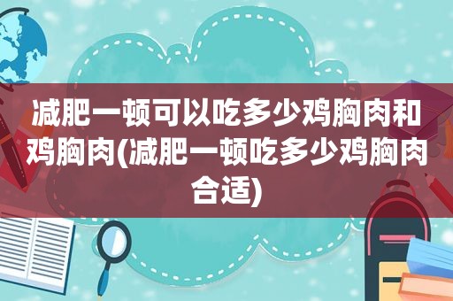 减肥一顿可以吃多少鸡胸肉和鸡胸肉(减肥一顿吃多少鸡胸肉合适)