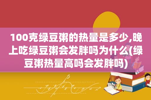 100克绿豆粥的热量是多少,晚上吃绿豆粥会发胖吗为什么(绿豆粥热量高吗会发胖吗)