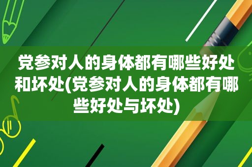 党参对人的身体都有哪些好处和坏处(党参对人的身体都有哪些好处与坏处)