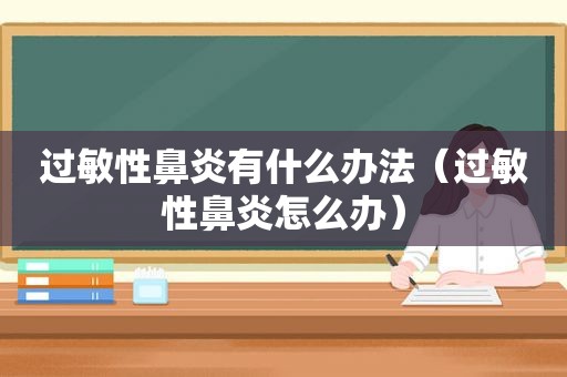 过敏性鼻炎有什么办法（过敏性鼻炎怎么办）