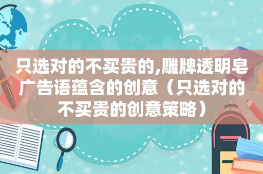 只选对的不买贵的,雕牌透明皂广告语蕴含的创意（只选对的不买贵的创意策略）