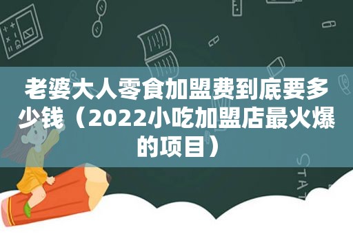 老婆大人零食加盟费到底要多少钱（2022小吃加盟店最火爆的项目）