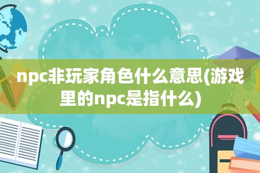 npc非玩家角色什么意思(游戏里的npc是指什么)