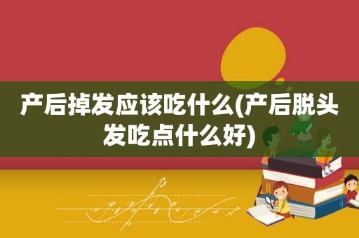 产后掉发应该吃什么(产后脱头发吃点什么好)